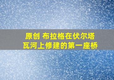 原创 布拉格在伏尔塔瓦河上修建的第一座桥